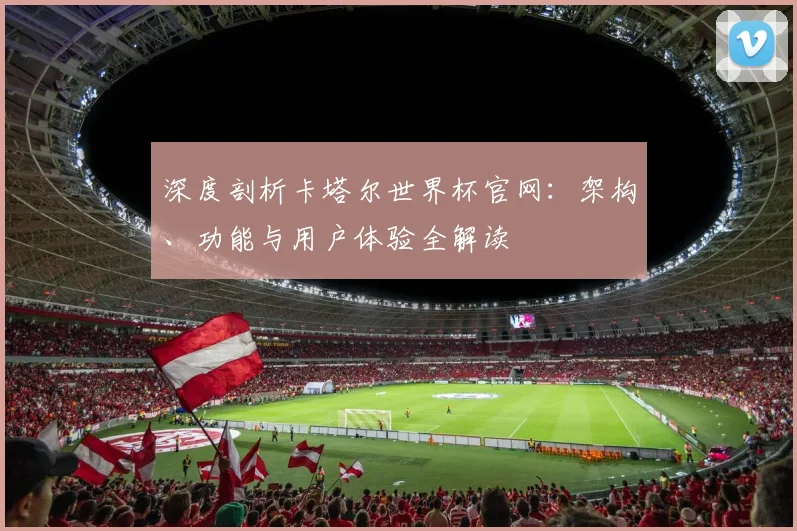 深度剖析卡塔尔世界杯官网：架构、功能与用户体验全解读