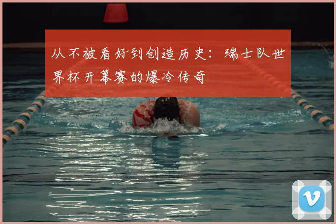 从不被看好到创造历史：瑞士队世界杯开幕赛的爆冷传奇