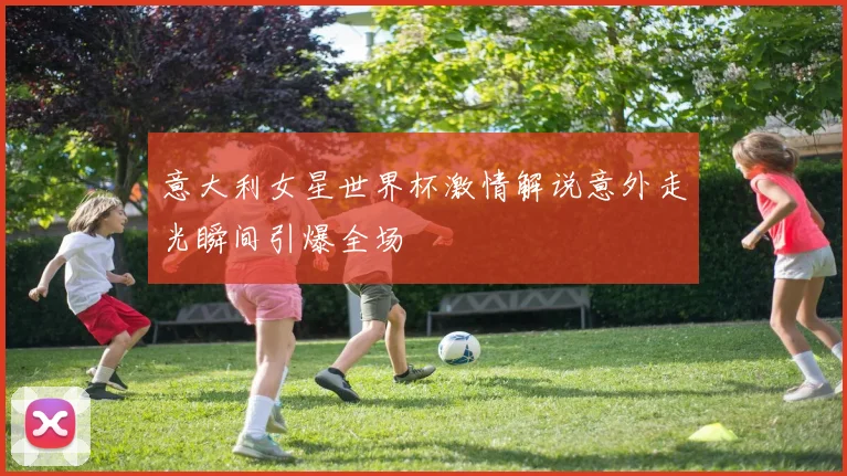 意大利女星世界杯激情解说意外走光瞬间引爆全场