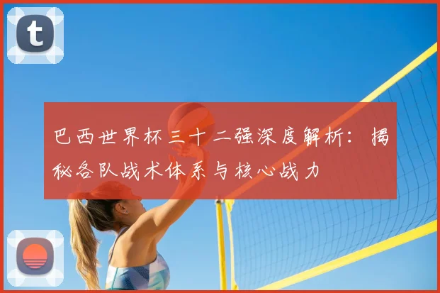 巴西世界杯三十二强深度解析：揭秘各队战术体系与核心战力