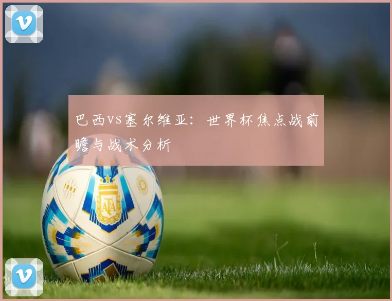 巴西vs塞尔维亚：世界杯焦点战前瞻与战术分析