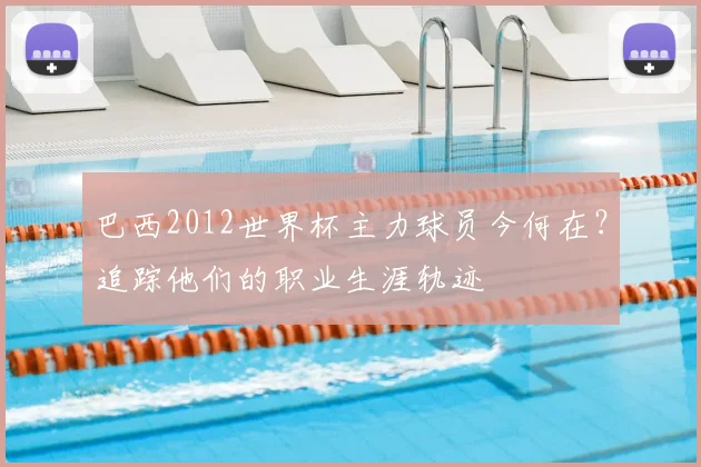 巴西2012世界杯主力球员今何在？追踪他们的职业生涯轨迹
