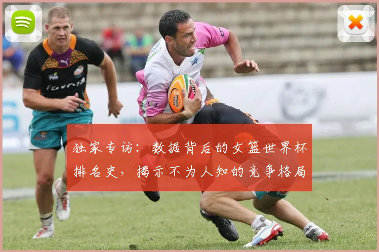 独家专访:数据背后的女篮世界杯排名史,揭示不为人知的竞争格局