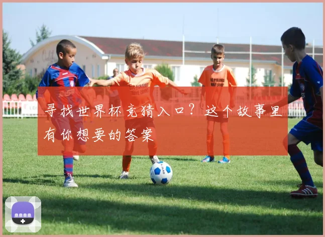 寻找世界杯竞猜入口？这个故事里有你想要的答案