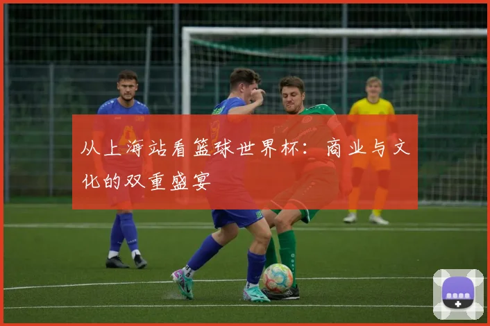 从上海站看篮球世界杯：商业与文化的双重盛宴