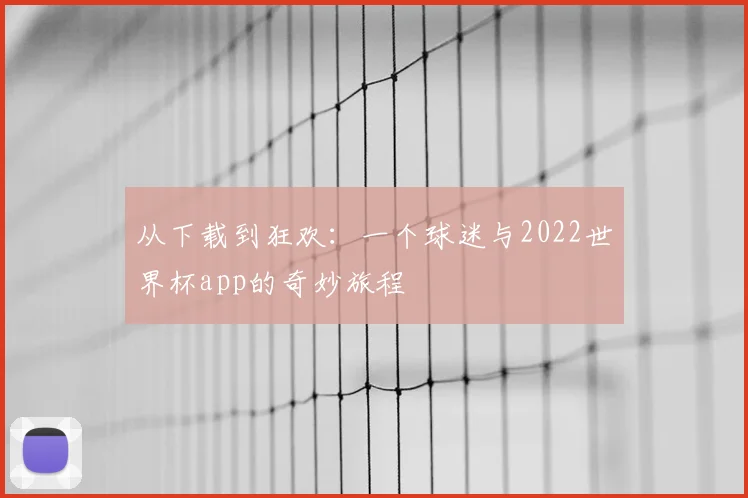 从下载到狂欢：一个球迷与2022世界杯app的奇妙旅程
