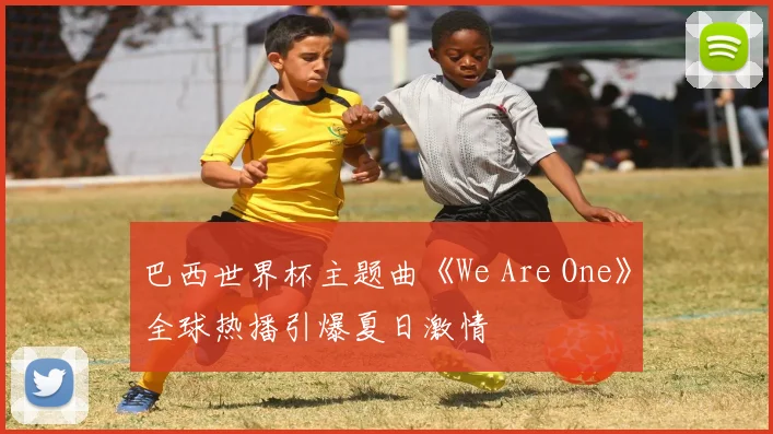 巴西世界杯主题曲《We Are One》全球热播引爆夏日激情