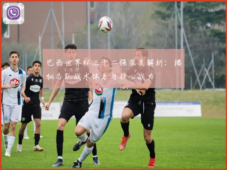 巴西世界杯三十二强深度解析：揭秘各队战术体系与核心战力
