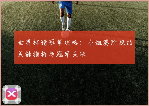 世界杯猜冠军攻略:小组赛阶段的关键指标与冠军关联