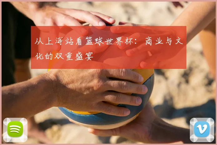 从上海站看篮球世界杯：商业与文化的双重盛宴