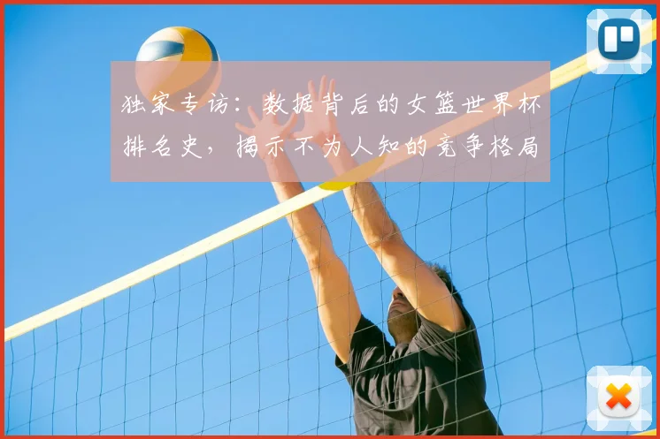 独家专访:数据背后的女篮世界杯排名史,揭示不为人知的竞争格局