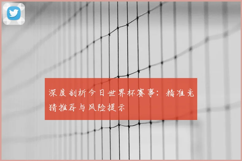 深度剖析今日世界杯赛事：精准竞猜推荐与风险提示