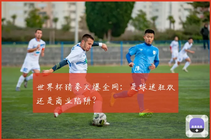 世界杯猜拳火爆全网:是球迷狂欢还是商业陷阱?