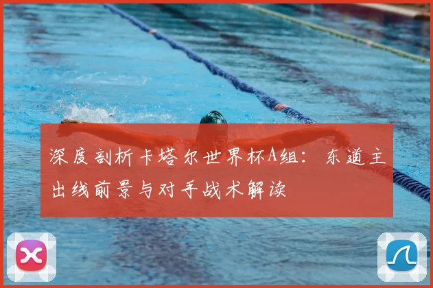 深度剖析卡塔尔世界杯A组：东道主出线前景与对手战术解读
