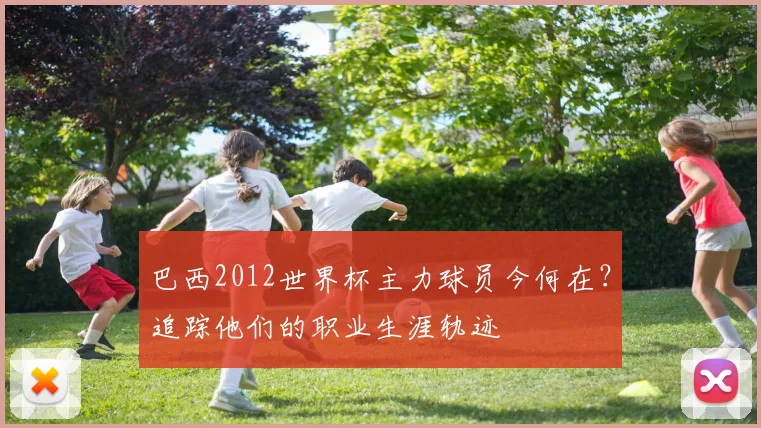 巴西2012世界杯主力球员今何在？追踪他们的职业生涯轨迹