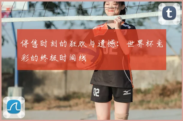 停售时刻的狂欢与遗憾:世界杯竞彩的终极时间线