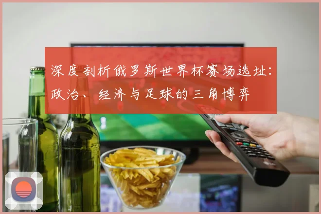 深度剖析俄罗斯世界杯赛场选址：政治、经济与足球的三角博弈