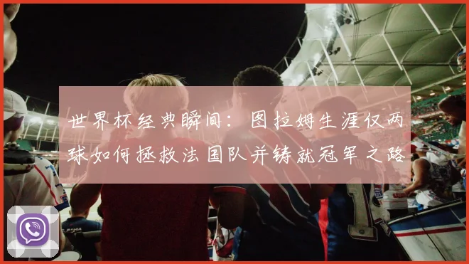 世界杯经典瞬间:图拉姆生涯仅两球如何拯救法国队并铸就冠军之路