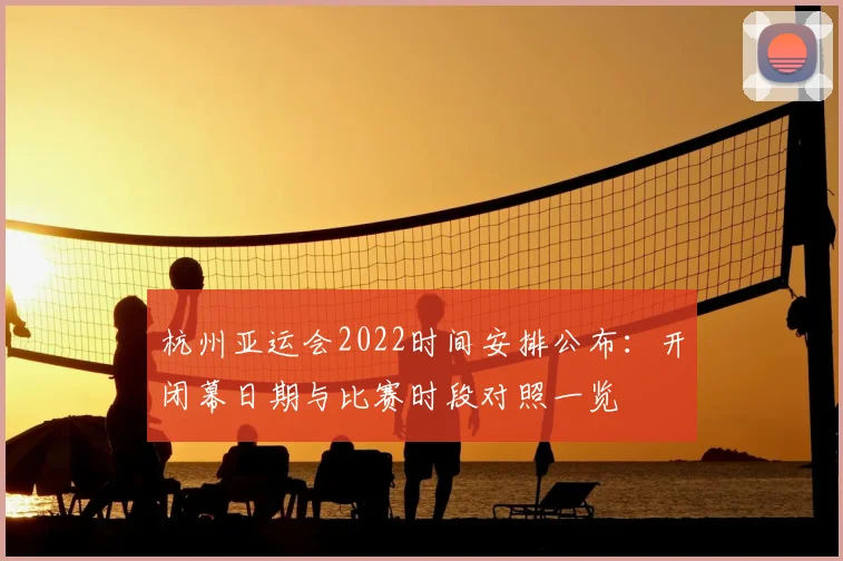 杭州亚运会2022时间安排公布：开闭幕日期与比赛时段对照一览