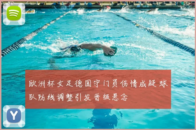 欧洲杯女足德国守门员伤情成疑 球队防线调整引发晋级悬念