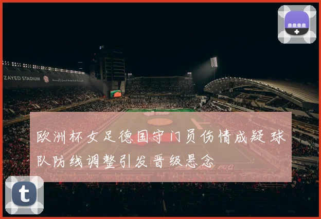 欧洲杯女足德国守门员伤情成疑 球队防线调整引发晋级悬念