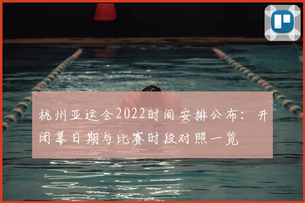 杭州亚运会2022时间安排公布：开闭幕日期与比赛时段对照一览