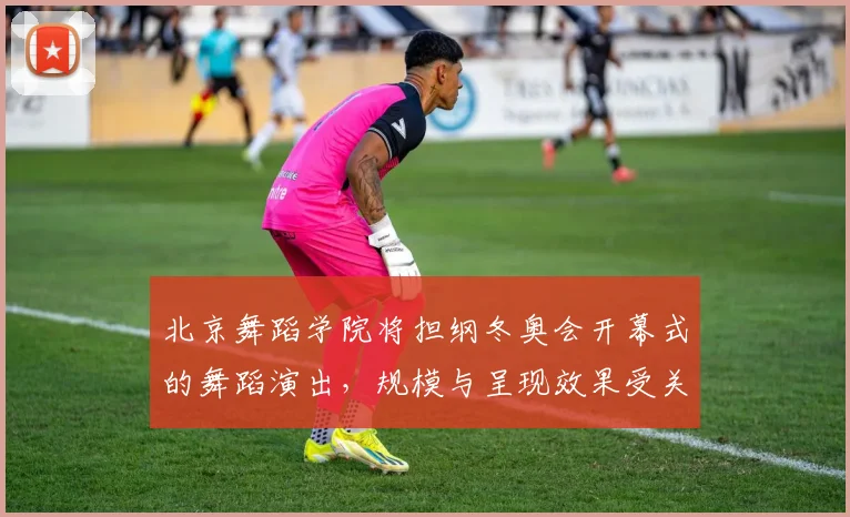 北京舞蹈学院将担纲冬奥会开幕式的舞蹈演出，规模与呈现效果受关注