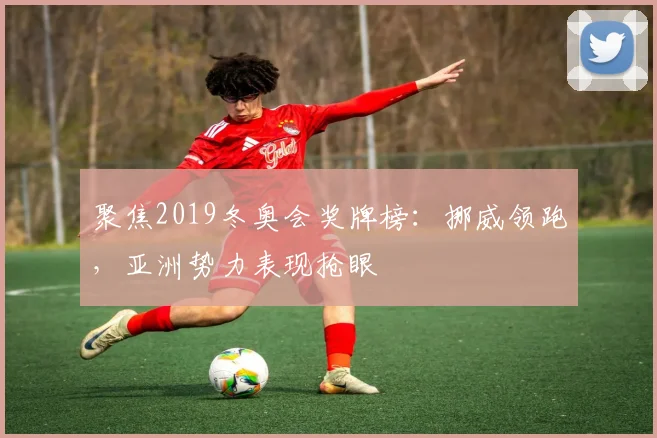 聚焦2019冬奥会奖牌榜:挪威领跑,亚洲势力表现抢眼