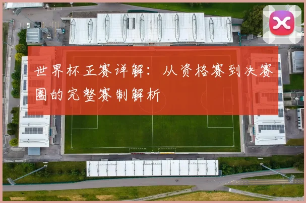 世界杯正赛详解：从资格赛到决赛圈的完整赛制解析